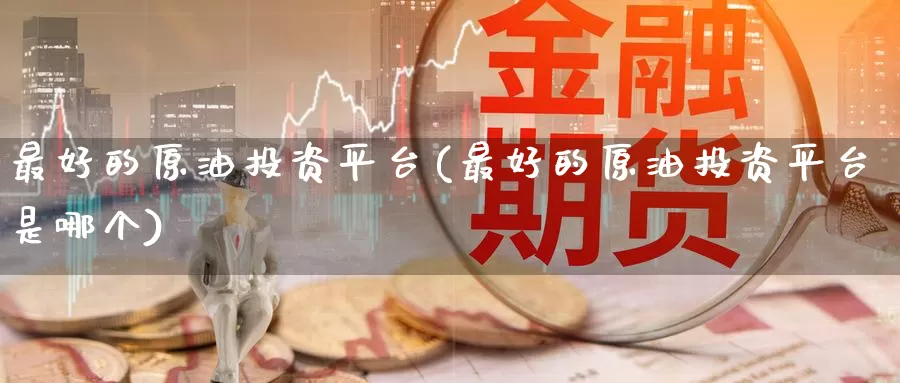 最好的原油投资平台(最好的原油投资平台是哪个)_https://www.wenchangxx.com_国际期货_第1张