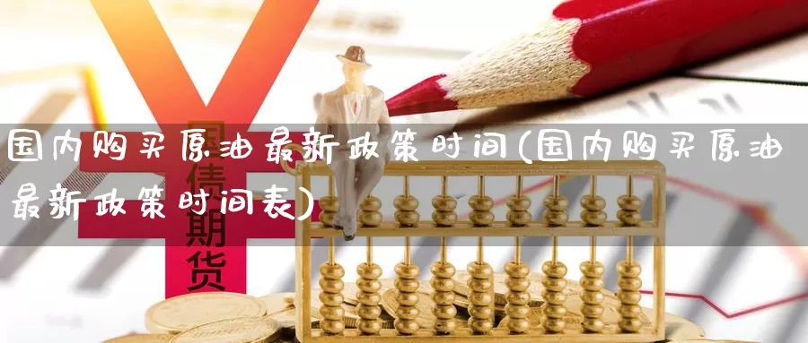 国内购买原油最新政策时间(国内购买原油最新政策时间表)_期货平台_第1张_国际期货交易平台 国内购买原油最新政策时间(国内购买原油最新政策时间表)_https://www.wenchangxx.com_期货平台_第1张