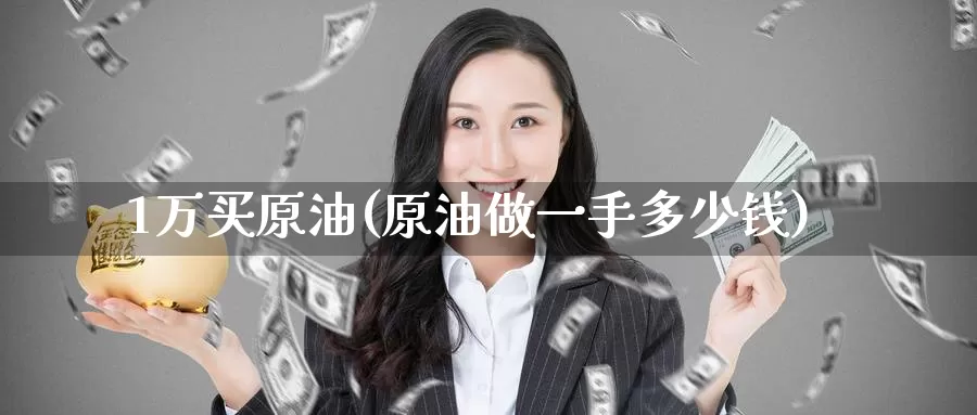 1万买原油(原油做一手多少钱)_https://www.wenchangxx.com_国际期货_第1张