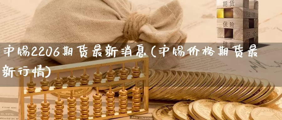 沪锡2206期货最新消息(沪锡价格期货最新行情)_https://www.wenchangxx.com_期货平台_第1张