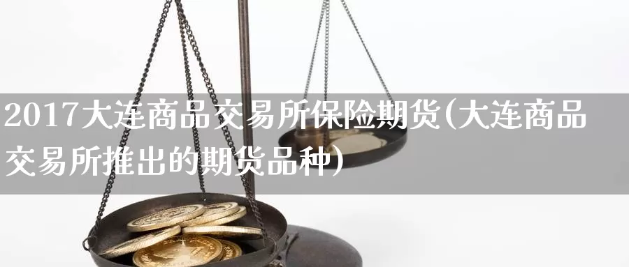 2017大连商品交易所保险期货(大连商品交易所推出的期货品种)_https://www.wenchangxx.com_期货平台_第1张