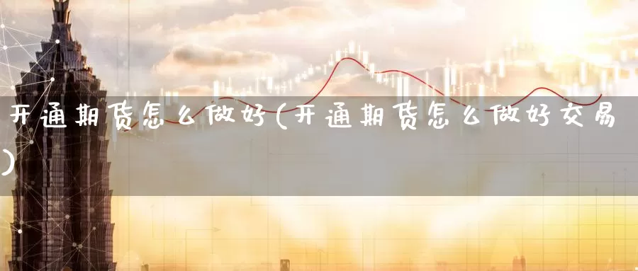 开通期货怎么做好(开通期货怎么做好交易)_https://www.wenchangxx.com_国际期货_第1张