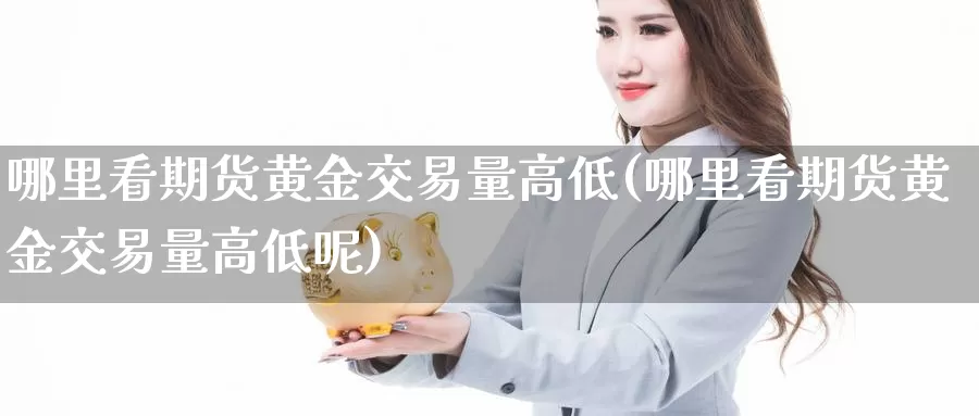 哪里看期货黄金交易量高低(哪里看期货黄金交易量高低呢)_德指期货_第1张_国际期货交易平台 哪里看期货黄金交易量高低(哪里看期货黄金交易量高低呢)_https://www.wenchangxx.com_德指期货_第1张