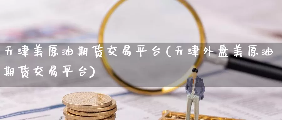 天津美原油期货交易平台(天津外盘美原油期货交易平台)_https://www.wenchangxx.com_国际期货_第1张