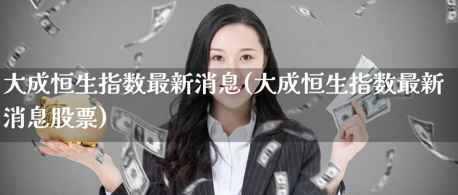 大成恒生指数最新消息(大成恒生指数最新消息股票)_https://www.wenchangxx.com_德指期货_第1张