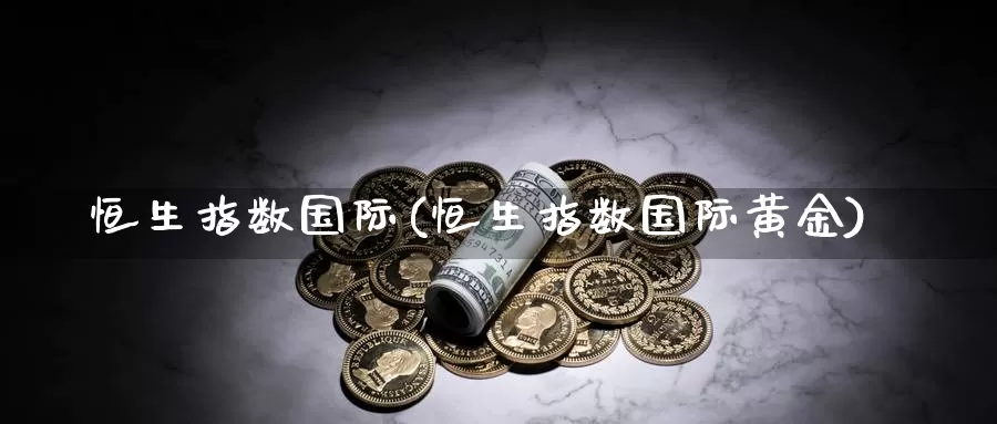 恒生指数国际(恒生指数国际黄金)_https://www.wenchangxx.com_期货行情_第1张