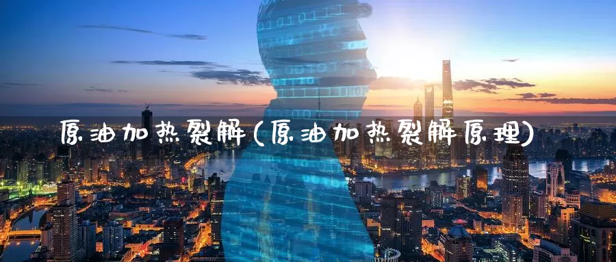 原油加热裂解(原油加热裂解原理)_https://www.wenchangxx.com_德指期货_第1张