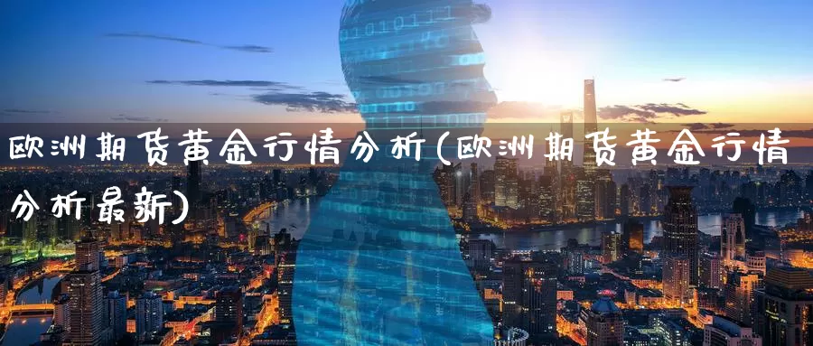 欧洲期货黄金行情分析(欧洲期货黄金行情分析最新)_国际期货_第1张_国际期货交易平台 欧洲期货黄金行情分析(欧洲期货黄金行情分析最新)_https://www.wenchangxx.com_国际期货_第1张