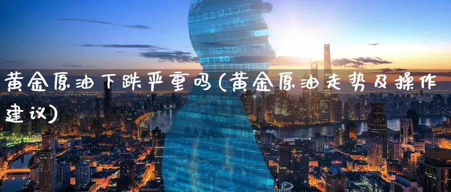 黄金原油下跌严重吗(黄金原油走势及操作建议)_国际期货_第1张_国际期货交易平台 黄金原油下跌严重吗(黄金原油走势及操作建议)_https://www.wenchangxx.com_国际期货_第1张