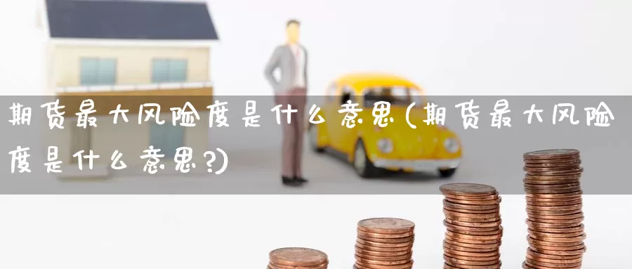 期货最大风险度是什么意思(期货最大风险度是什么意思?)_https://www.wenchangxx.com_期货行情_第1张