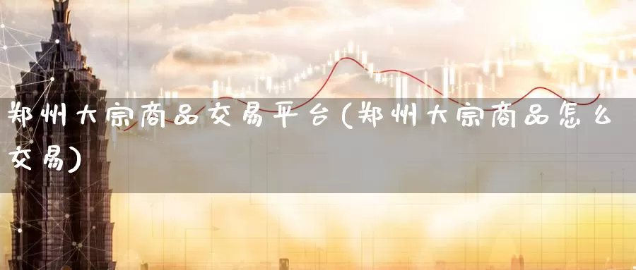 郑州大宗商品交易平台(郑州大宗商品怎么交易)_https://www.wenchangxx.com_国际期货_第1张