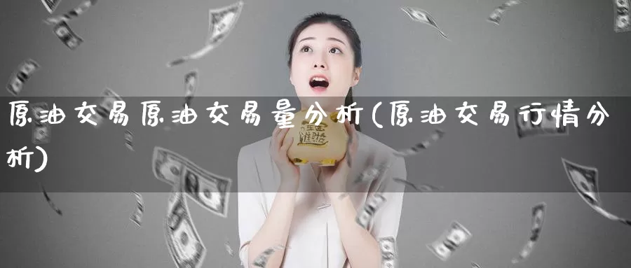 原油交易原油交易量分析(原油交易行情分析)_https://www.wenchangxx.com_国际期货_第1张