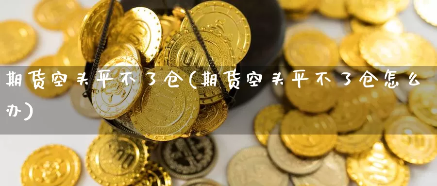 期货空头平不了仓(期货空头平不了仓怎么办)_期货行情_第1张_国际期货交易平台 期货空头平不了仓(期货空头平不了仓怎么办)_https://www.wenchangxx.com_期货行情_第1张