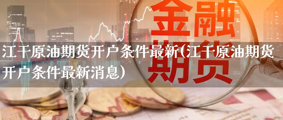 江干原油期货开户条件最新(江干原油期货开户条件最新消息)_期货平台_第1张_国际期货交易平台 江干原油期货开户条件最新(江干原油期货开户条件最新消息)_https://www.wenchangxx.com_期货平台_第1张