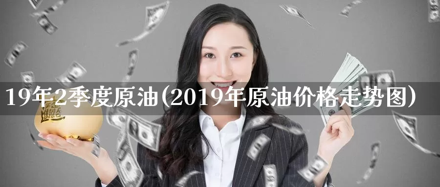 19年2季度原油(2019年原油价格走势图)_https://www.wenchangxx.com_期货平台_第1张
