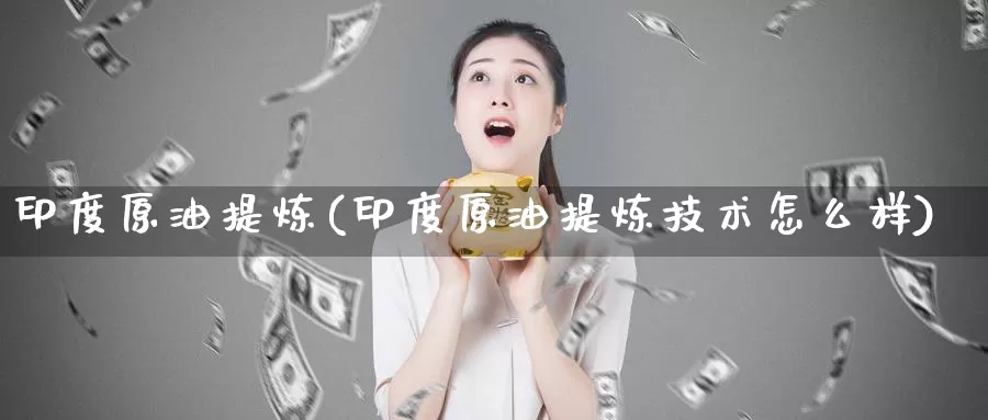 印度原油提炼(印度原油提炼技术怎么样)_https://www.wenchangxx.com_期货平台_第1张