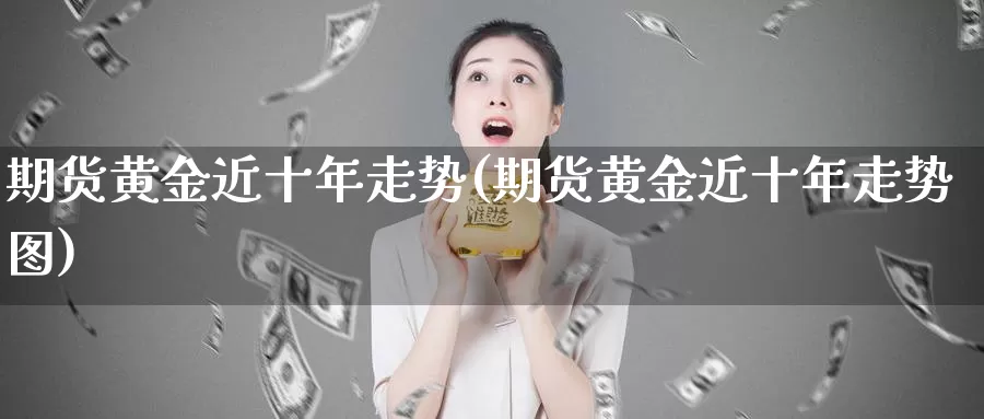 期货黄金近十年走势(期货黄金近十年走势图)_https://www.wenchangxx.com_期货行情_第1张