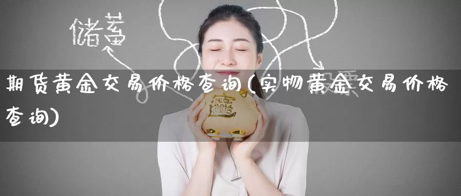 期货黄金交易价格查询(实物黄金交易价格查询)_https://www.wenchangxx.com_期货平台_第1张