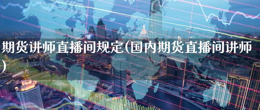 期货讲师直播间规定(国内期货直播间讲师)_https://www.wenchangxx.com_期货行情_第1张