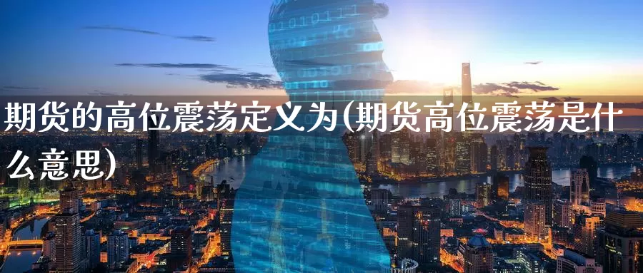 期货的高位震荡定义为(期货高位震荡是什么意思)_期货行情_第1张_国际期货交易平台 期货的高位震荡定义为(期货高位震荡是什么意思)_https://www.wenchangxx.com_期货行情_第1张