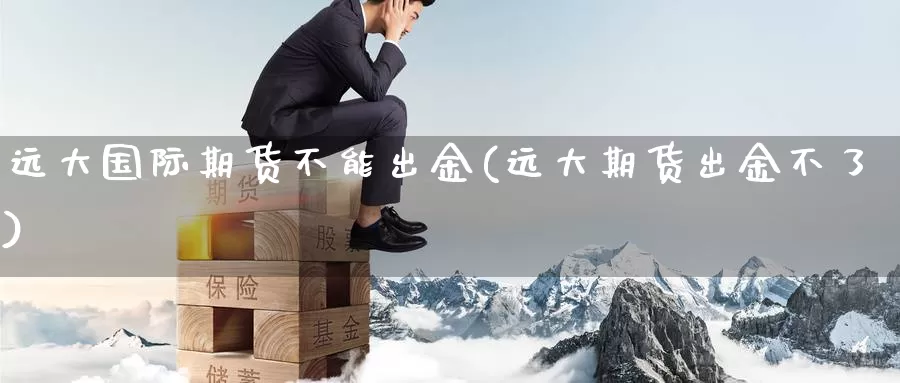 远大国际期货不能出金(远大期货出金不了)_https://www.wenchangxx.com_德指期货_第1张