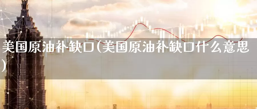 美国原油补缺口(美国原油补缺口什么意思)_https://www.wenchangxx.com_国际期货_第1张