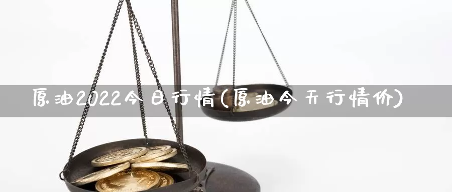 原油2022今日行情(原油今天行情价)_https://www.wenchangxx.com_期货平台_第1张