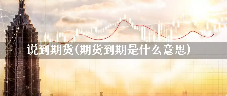 说到期货(期货到期是什么意思)_德指期货_第1张_国际期货交易平台 说到期货(期货到期是什么意思)_https://www.wenchangxx.com_德指期货_第1张