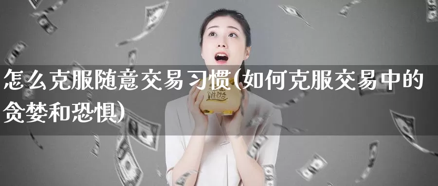 怎么克服随意交易习惯(如何克服交易中的贪婪和恐惧)_https://www.wenchangxx.com_国际期货_第1张