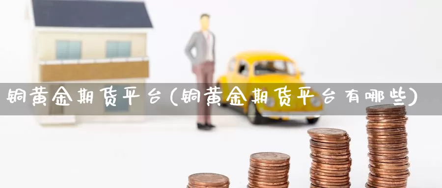 铜黄金期货平台(铜黄金期货平台有哪些)_期货行情_第1张_国际期货交易平台 铜黄金期货平台(铜黄金期货平台有哪些)_https://www.wenchangxx.com_期货行情_第1张