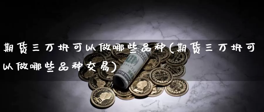 期货三万块可以做哪些品种(期货三万块可以做哪些品种交易)_https://www.wenchangxx.com_国际期货_第1张