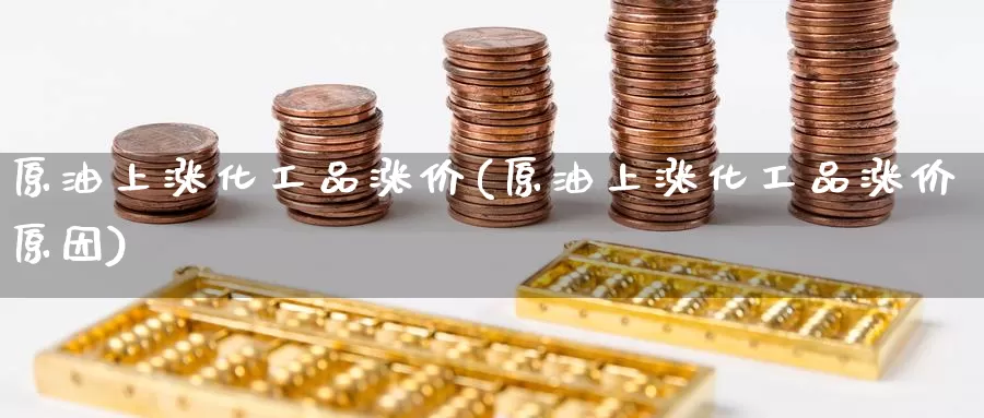 原油上涨化工品涨价(原油上涨化工品涨价原因)_德指期货_第1张_国际期货交易平台 原油上涨化工品涨价(原油上涨化工品涨价原因)_https://www.wenchangxx.com_德指期货_第1张