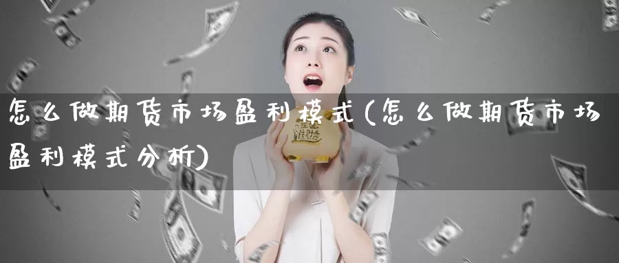 怎么做期货市场盈利模式(怎么做期货市场盈利模式分析)_https://www.wenchangxx.com_国际期货_第1张