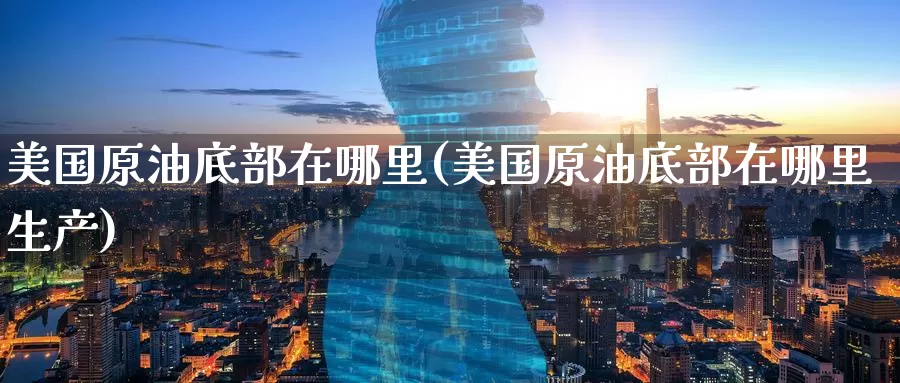 美国原油底部在哪里(美国原油底部在哪里生产)_https://www.wenchangxx.com_国际期货_第1张