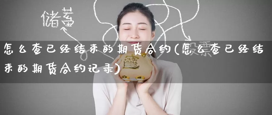 怎么查已经结束的期货合约(怎么查已经结束的期货合约记录)_国际期货_第1张_国际期货交易平台 怎么查已经结束的期货合约(怎么查已经结束的期货合约记录)_https://www.wenchangxx.com_国际期货_第1张