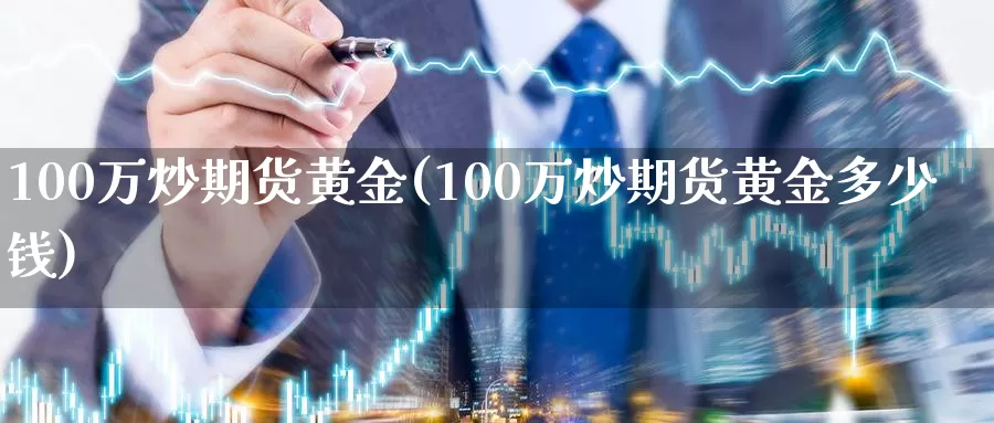 100万炒期货黄金(100万炒期货黄金多少钱)_https://www.wenchangxx.com_德指期货_第1张