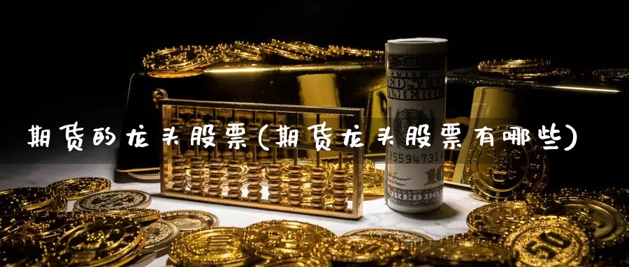 期货的龙头股票(期货龙头股票有哪些)_德指期货_第1张_国际期货交易平台 期货的龙头股票(期货龙头股票有哪些)_https://www.wenchangxx.com_德指期货_第1张