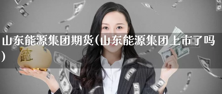 山东能源集团期货(山东能源集团上市了吗)_https://www.wenchangxx.com_期货平台_第1张