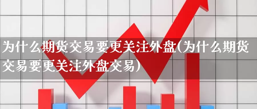 为什么期货交易要更关注外盘(为什么期货交易要更关注外盘交易)_https://www.wenchangxx.com_国际期货_第1张