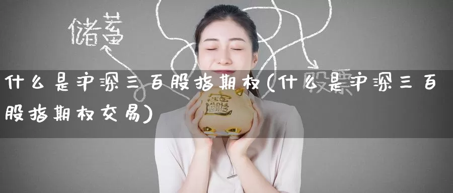 什么是沪深三百股指期权(什么是沪深三百股指期权交易)_期货行情_第1张_国际期货交易平台 什么是沪深三百股指期权(什么是沪深三百股指期权交易)_https://www.wenchangxx.com_期货行情_第1张