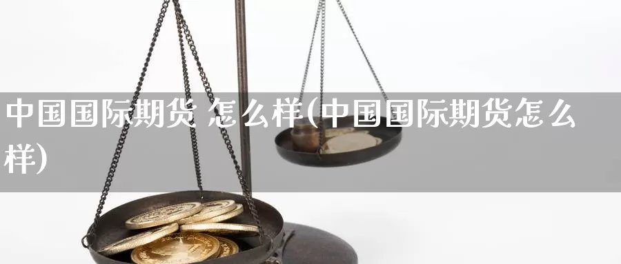 中国国际期货 怎么样(中国国际期货怎么样)_https://www.wenchangxx.com_德指期货_第1张