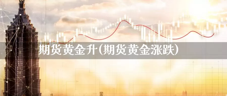 期货黄金升(期货黄金涨跌)_期货平台_第1张_国际期货交易平台 期货黄金升(期货黄金涨跌)_https://www.wenchangxx.com_期货平台_第1张