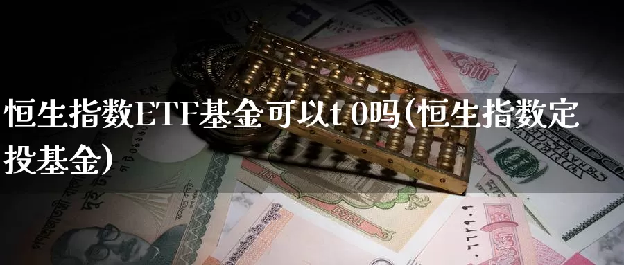 恒生指数ETF基金可以t 0吗(恒生指数定投基金)_https://www.wenchangxx.com_国际期货_第1张