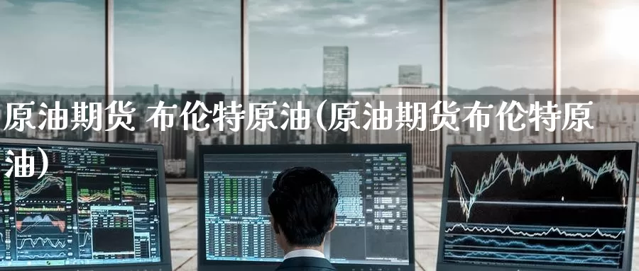 原油期货 布伦特原油(原油期货布伦特原油)_https://www.wenchangxx.com_期货行情_第1张