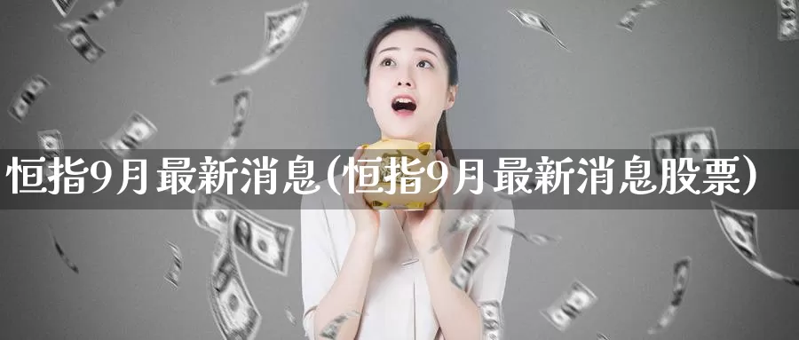恒指9月最新消息(恒指9月最新消息股票)_期货平台_第1张_国际期货交易平台 恒指9月最新消息(恒指9月最新消息股票)_https://www.wenchangxx.com_期货平台_第1张