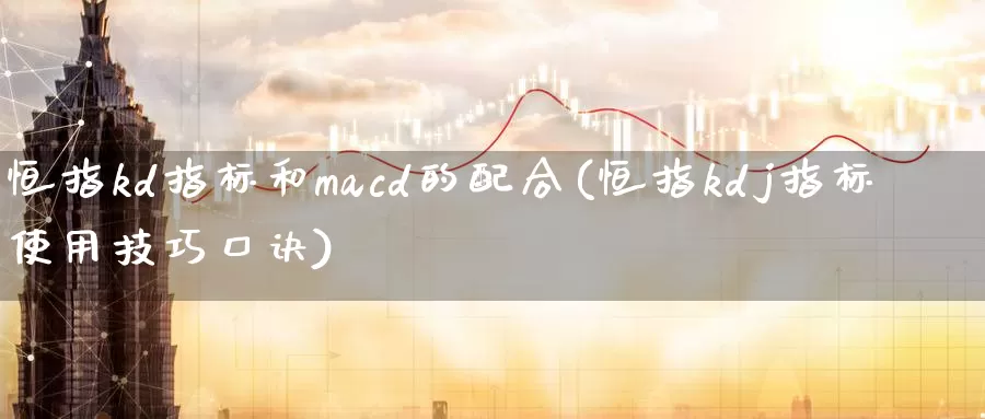 恒指kd指标和macd的配合(恒指kdj指标使用技巧口诀)_https://www.wenchangxx.com_期货行情_第1张