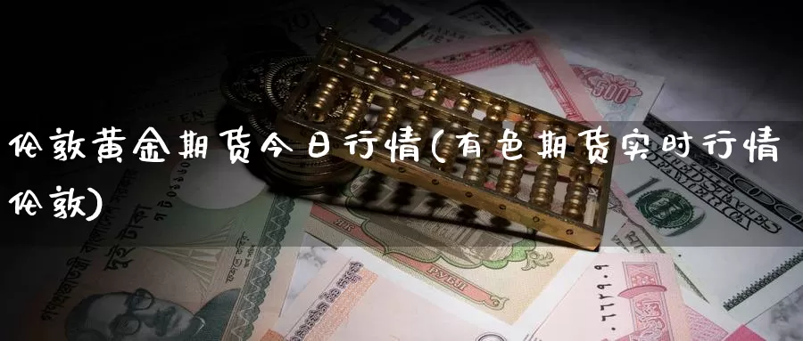 伦敦黄金期货今日行情(有色期货实时行情伦敦)_期货行情_第1张_国际期货交易平台 伦敦黄金期货今日行情(有色期货实时行情伦敦)_https://www.wenchangxx.com_期货行情_第1张