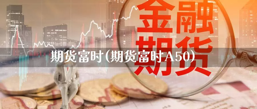 期货富时(期货富时A50)_https://www.wenchangxx.com_德指期货_第1张