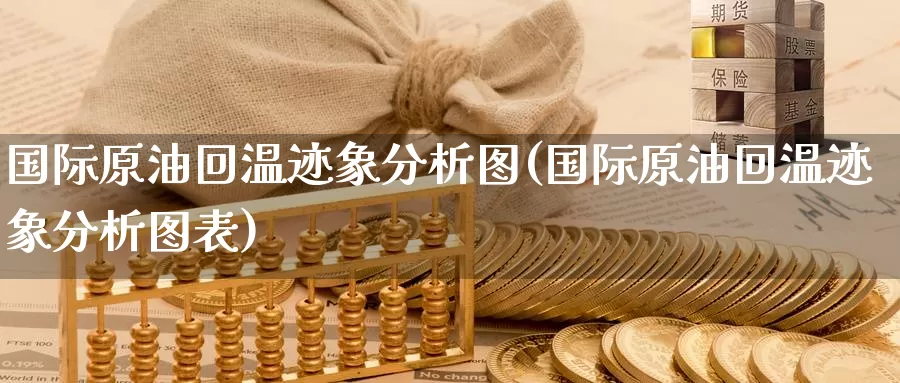 国际原油回温迹象分析图(国际原油回温迹象分析图表)_https://www.wenchangxx.com_国际期货_第1张