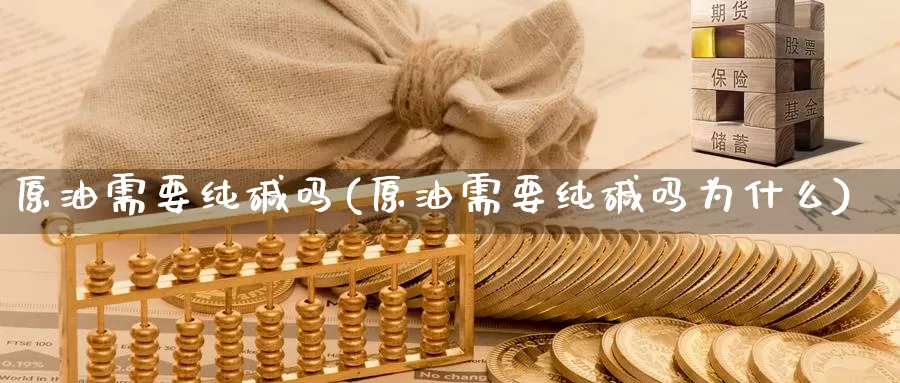 原油需要纯碱吗(原油需要纯碱吗为什么)_https://www.wenchangxx.com_期货行情_第1张
